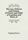 The Law of Baron and Femme, of Parent and Child, of Guardian and Ward, of - Tapping Reeve