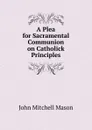 A Plea for Sacramental Communion on Catholick Principles - John Mitchell Mason