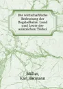 Die wirtschaftliche Bedeutung der Bagdadbahn. Land und Leute der asiatsichen Turkei - Karl Hermann Müller