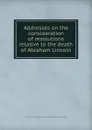 Addresses on the consideration of resolutions relative to the death of Abraham Lincoln - Pennsylvania. General assembly. House of representatives