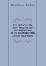 The History of the Rise, Progress and Accomplishment of the Abolition of the African Slave-trade - Thomas Clarkson