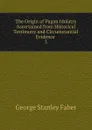 The Origin of Pagan Idolatry Ascertained from Historical Testimony and Circumstantial Evidence - Faber George Stanley