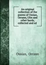 An original collection of the poems of Ossian, Orrann, Ulin. And other bards, collected and ed - Orrann Ossian