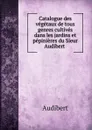 Catalogue des vegetaux de tous genres cultives dans les jardins et pepinieres du Sieur Audibert - Audibert