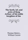 The byrth, lyf, and actes of Kyng Arthur - Thomas Malory