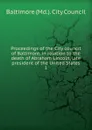 Proceedings of the City council of Baltimore, in relation to the death of Abraham Lincoln, late president of the United States - Baltimore Md. City Council