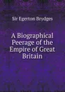 A Biographical Peerage of the Empire of Great Britain - Brydges Egerton