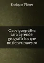 Clave geografica para aprender geografia los que no tienen maestro - Enrique Flórez