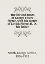 The life and times of George Foster Pierce. - George Gilman Smith