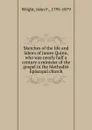 Sketches of the life and labors of James Quinn, who was nearly half a century a minister of the gospel in the Methodist Episcopal church - John F. Wright