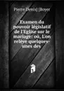 Examen du pouvoir legislatif de l.Eglise sur le mariage - Pierre Denis Boyer