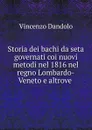 Storia dei bachi da seta governati coi nuovi metodi nel 1816 nel regno Lombardo-Veneto e altrove - Vincenzo Dandolo