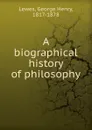 A biographical history of philosophy - George Henry Lewes