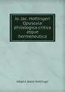 Jo. Jac. Hottingeri Opuscula philologica critica atque hermeneutica - Johann Jakob Hottinger