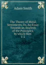 The Theory of Moral Sentiments. Or, An Essay Towards an Analysis of the Principles, by which Men . - Adam Smith