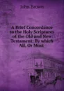 A Brief Concordance to the Holy Scriptures of the Old and New Testament - John Brown