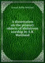 A dissertation on the primary objects of idolatrous worship by S.R. Maitland. - Samuel Roffey Maitland