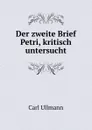 Der zweite Brief Petri, kritisch untersucht - Carl Ullmann