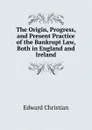 The Origin, Progress, and Present Practice of the Bankrupt Law, Both in England and Ireland - Edward Christian