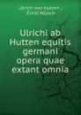 Ulrichi ab Hutten equitis germani opera quae extant omnia - Ulrich von Hutten
