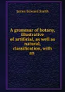 A grammar of botany, illustrative of artificial, as well as natural, classification - James Edward Smith