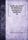 Lycee, ou, Cours de litterature ancienne et moderne - Jean-François de La Harpe