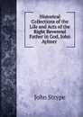 Historical Collections of the Life and Acts of the Right Reverend Father in God, John Aylmer - John Strype