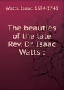 The beauties of the late Rev. Dr. Isaac Watts - Isaac Watts