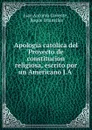 Apologia catolica del Proyecto de constitucion religiosa, escrito por un Americano J.A - Juan Antonio Llorente