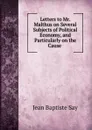 Letters to Mr. Malthus on Several Subjects of Political Economy, and Particularly on the Cause - Jean Baptiste