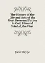 The History of the Life and Acts of the Most Reverend Father in God, Edmund Grindal, the First - John Strype