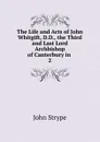 The Life and Acts of John Whitgift, D.D., the Third and Last Lord Archbishop of Canterbury in . 2 - John Strype
