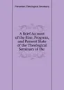 A Brief Account of the Rise, Progress, and Present State of the Theological Seminary of the . - Princeton Theological Seminary