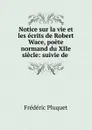 Notice sur la vie et les ecrits de Robert Wace, poete normand du XIIe siecle: suivie de . - Frédéric Pluquet