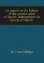 An Appeal on the Subject of the Accumulation of Wealth: Addressed to the Society of Friends . - William Phillips
