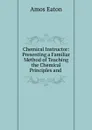 Chemical Instructor: Presenting a Familiar Method of Teaching the Chemical Principles and . - Amos Eaton