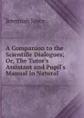 A Companion to the Scientific Dialogues; Or, The Tutor.s Assistant and Pupil.s Manual in Natural . - Jeremiah Joyce