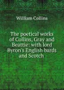 The poetical works of Collins, Gray and Beattie: with lord Byron.s English bards and Scotch . - William Collins