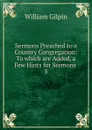 Sermons Preached to a Country Congregation: To which are Added, a Few Hints for Sermons . 3 - Gilpin William