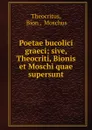 Poetae bucolici graeci; sive, Theocriti, Bionis et Moschi quae supersunt - Bion Theocritus