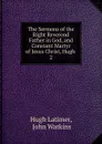 The Sermons of the Right Reverend Father in God, and Constant Martyr of Jesus Christ, Hugh . 2 - Hugh Latimer