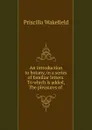 An introduction to botany, in a series of familiar letters. To which is added, The pleasures of . - Priscilla Wakefield