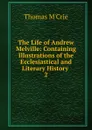 The Life of Andrew Melville: Containing Illustrations of the Ecclesiastical and Literary History . 2 - Thomas M'Crie