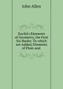 Euclid.s Elements of Geometry, the First Six Books: To which are Added, Elements of Plain and. - John Allen