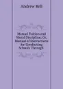 Mutual Tuition and Moral Discipline; Or, Manual of Instructions for Conducting Schools Through . - Andrew Bell