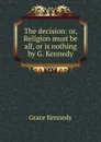 The decision: or, Religion must be all, or is nothing by G. Kennedy. - Kennedy Grace