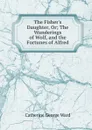 The Fisher.s Daughter, Or; The Wanderings of Wolf, and the Fortunes of Alfred - Catherine George Ward