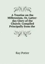 A Treatise on the Millennium, Or, Latter-day Glory of the Church: Compiled Principally from the . - Ray Potter