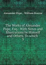The Works of Alexander Pope, Esq.: With Notes and Illustrations by Himself and Others. To which . 3 - Pope Alexander