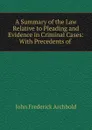 A Summary of the Law Relative to Pleading and Evidence in Criminal Cases: With Precedents of . - John Frederick Archbold